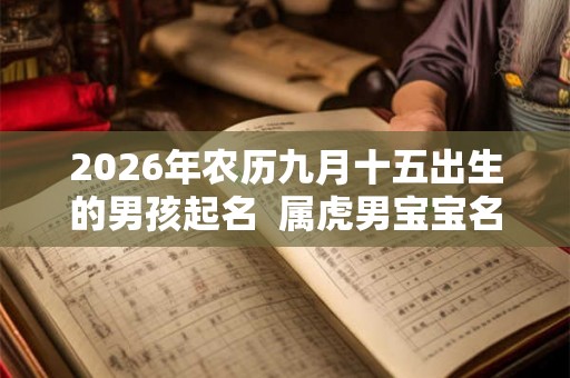 2026年农历九月十五出生的男孩起名 属虎男宝宝名字大全 2026年农历九月十五出生的男孩起名 属虎男宝宝名字大全