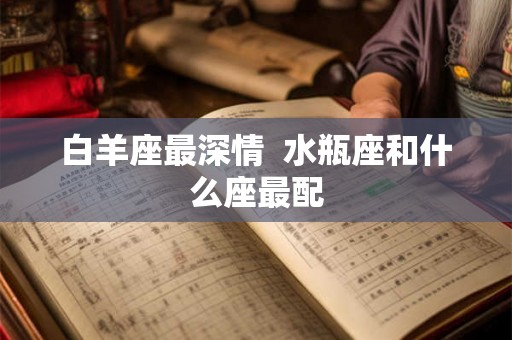 白羊座最深情  水瓶座和什么座最配