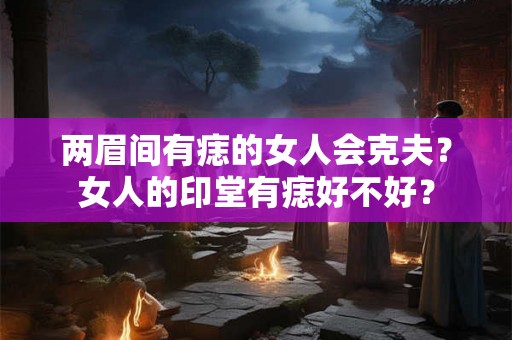 两眉间有痣的女人会克夫？女人的印堂有痣好不好？