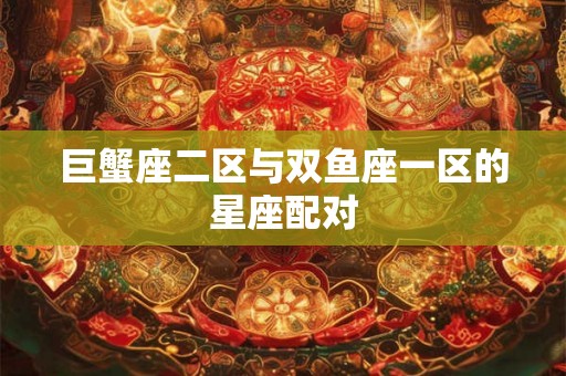 巨蟹座二区与双鱼座一区的星座配对