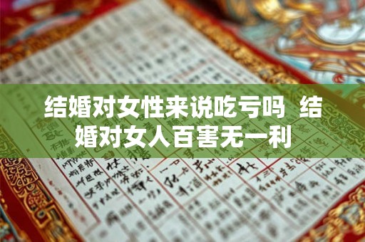 结婚对女性来说吃亏吗  结婚对女人百害无一利