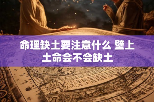 命理缺土要注意什么 壁上土命会不会缺土