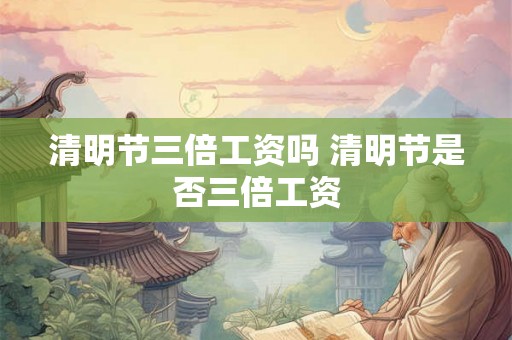 清明节三倍工资吗 清明节是否三倍工资