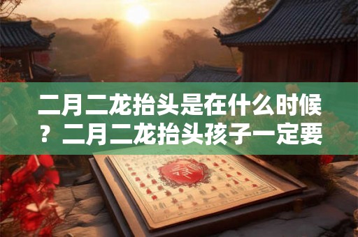二月二龙抬头是在什么时候？二月二龙抬头孩子一定要剃头？
