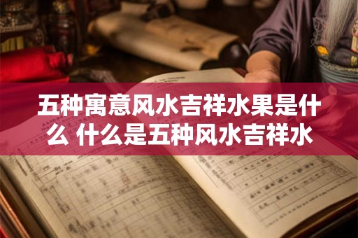 五种寓意风水吉祥水果是什么 什么是五种风水吉祥水果