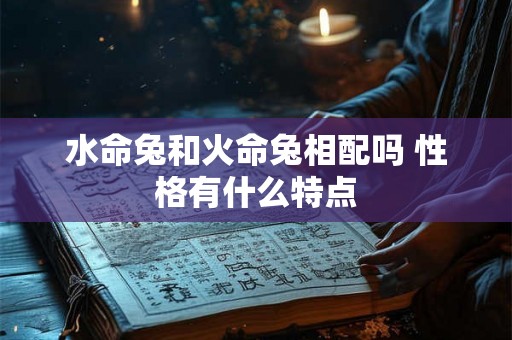 水命兔和火命兔相配吗 性格有什么特点