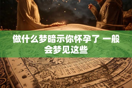做什么梦暗示你怀孕了 一般会梦见这些
