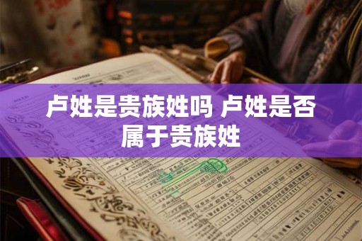 卢姓是贵族姓吗 卢姓是否属于贵族姓