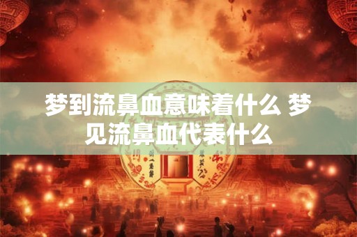 梦到流鼻血意味着什么 梦见流鼻血代表什么