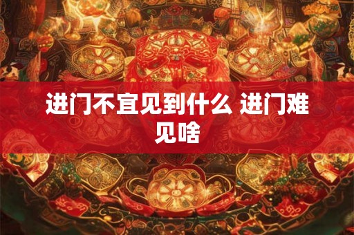 进门不宜见到什么 进门难见啥
