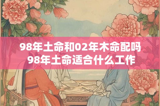 98年土命和02年木命配吗 98年土命适合什么工作