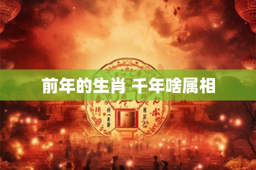 前年的生肖 千年啥属相 前年的生肖 千年啥属相