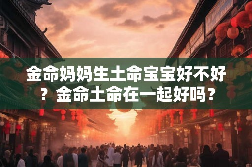 金命妈妈生土命宝宝好不好？金命土命在一起好吗？