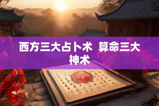西方三大占卜术 算命三大神术 西方三大占卜术 算命三大神术