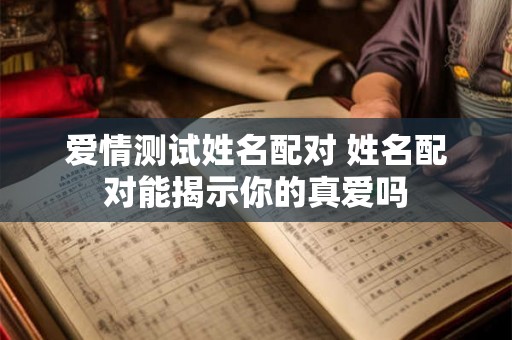 爱情测试姓名配对 姓名配对能揭示你的真爱吗 爱情测试姓名配对 姓名配对能揭示你的真爱吗