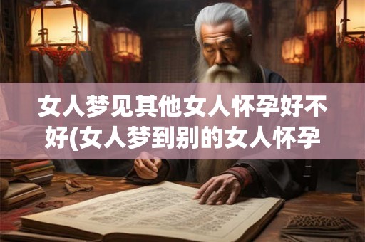 女人梦见其他女人怀孕好不好(女人梦到别的女人怀孕是什么意思？)
