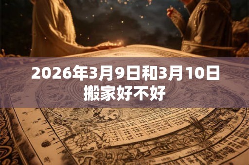 2026年3月9日和3月10日搬家好不好 2026年3月9日和3月10日搬家好不好