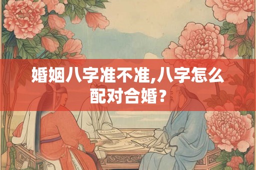 婚姻八字准不准,八字怎么配对合婚？