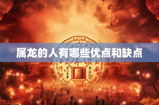 属龙的人有哪些优点和缺点 属龙的人有哪些优点和缺点