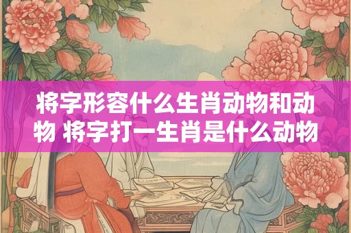将字形容什么生肖动物和动物 将字打一生肖是什么动物