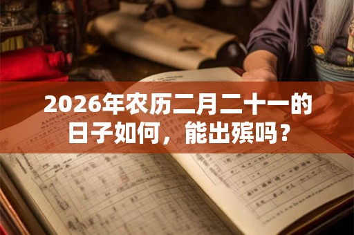2026年农历二月二十一的日子如何,能出殡吗? 2026年农历二月二十一的日子如何,能出殡吗?