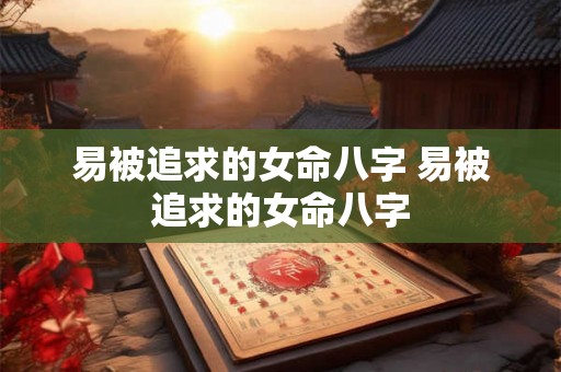 易被追求的女命八字 易被追求的女命八字