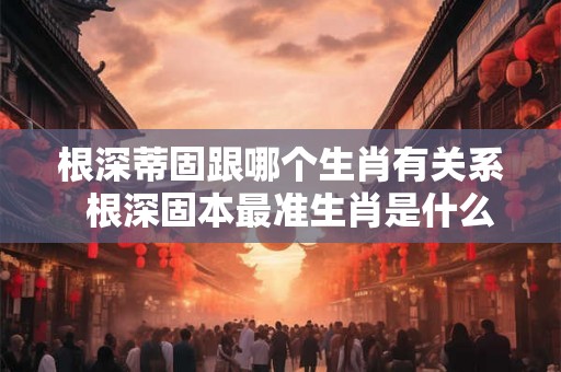 根深蒂固跟哪个生肖有关系  根深固本最准生肖是什么