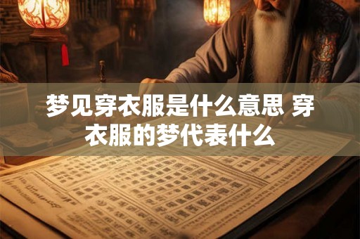 梦见穿衣服是什么意思 穿衣服的梦代表什么 梦见穿衣服是什么意思 穿衣服的梦代表什么