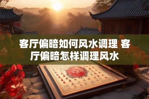 客厅偏暗如何风水调理 客厅偏暗怎样调理风水 客厅偏暗如何风水调理 客厅偏暗怎样调理风水