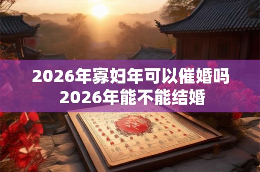 2026年寡妇年可以催婚吗 2026年能不能结婚