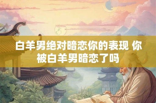 白羊男绝对暗恋你的表现 你被白羊男暗恋了吗