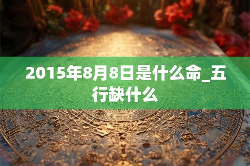 2015年8月8日是什么命_五行缺什么