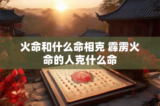 火命和什么命相克 霹雳火命的人克什么命
