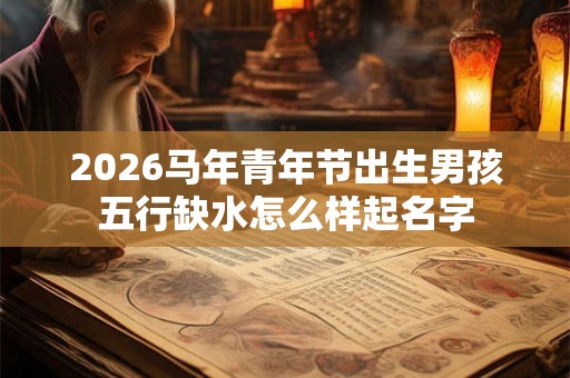 2026马年青年节出生男孩五行缺水怎么样起名字