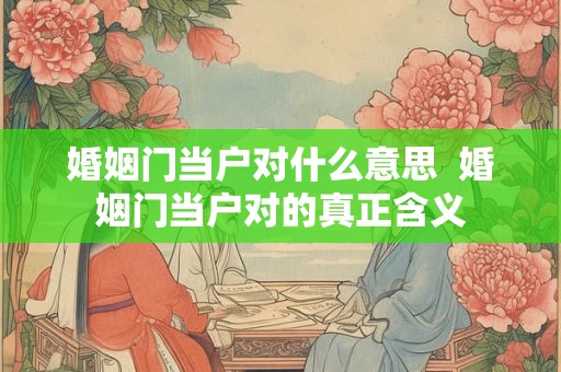 婚姻门当户对什么意思  婚姻门当户对的真正含义