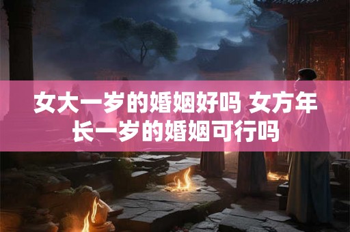 女大一岁的婚姻好吗 女方年长一岁的婚姻可行吗
