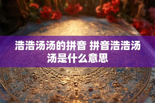 浩浩汤汤的拼音 拼音浩浩汤汤是什么意思