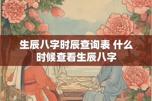生辰八字时辰查询表 什么时候查看生辰八字