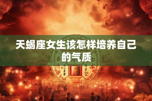 天蝎座女生该怎样培养自己的气质 天蝎座女生该怎样培养自己的气质
