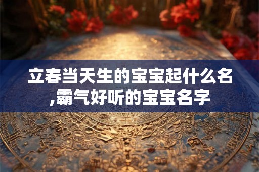 立春当天生的宝宝起什么名,霸气好听的宝宝名字