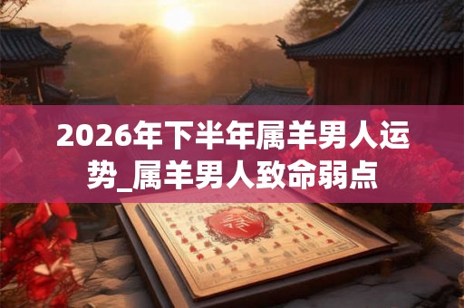 2026年下半年属羊男人运势_属羊男人致命弱点