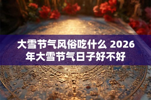大雪节气风俗吃什么 2026年大雪节气日子好不好
