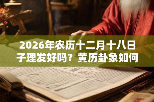 2026年农历十二月十八日子理发好吗?黄历卦象如何? 2026年农历十二月十八日子理发好吗?黄历卦象如何?