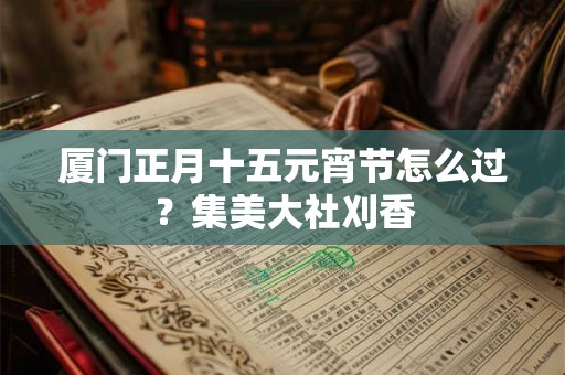 厦门正月十五元宵节怎么过？集美大社刈香