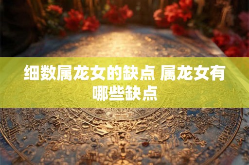 细数属龙女的缺点 属龙女有哪些缺点