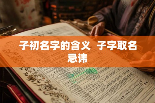 子初名字的含义  子字取名忌讳