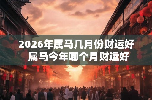 2026年属马几月份财运好  属马今年哪个月财运好