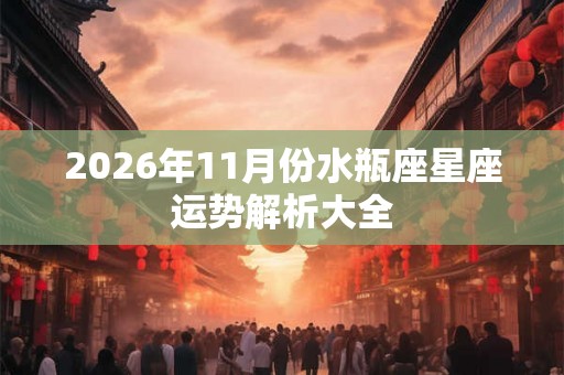 2026年11月份水瓶座星座运势解析大全 2026年11月份水瓶座星座运势解析大全