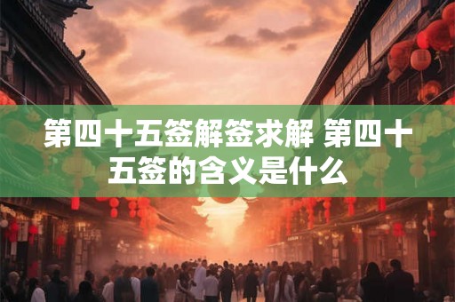 第四十五签解签求解 第四十五签的含义是什么