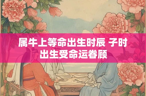 属牛上等命出生时辰 子时出生受命运眷顾